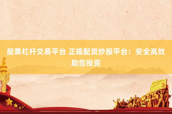 股票杠杆交易平台 正规配资炒股平台:安全高效助您投资
