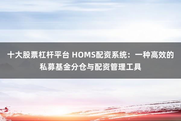 十大股票杠杆平台 HOMS配资系统：一种高效的私募基金分仓与配资管理工具
