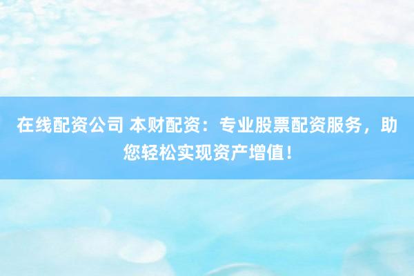 在线配资公司 本财配资：专业股票配资服务，助您轻松实现资产增值！