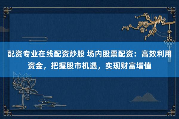 配资专业在线配资炒股 场内股票配资:高效利用资金,把握股市机遇,实现财富增值
