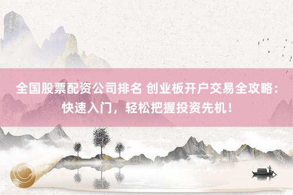全国股票配资公司排名 创业板开户交易全攻略：快速入门，轻松把握投资先机！