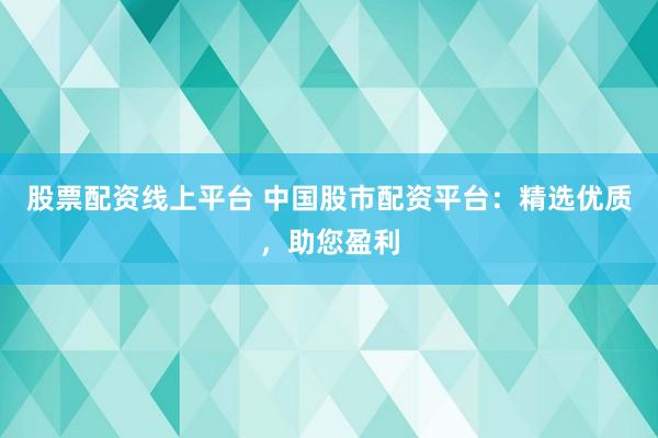 股票配资线上平台 中国股市配资平台：精选优质，助您盈利