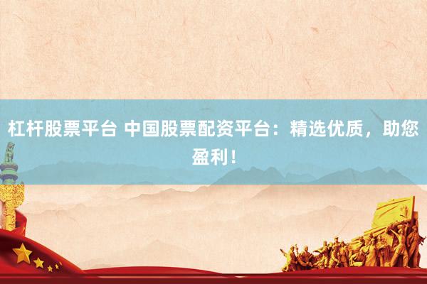 杠杆股票平台 中国股票配资平台：精选优质，助您盈利！