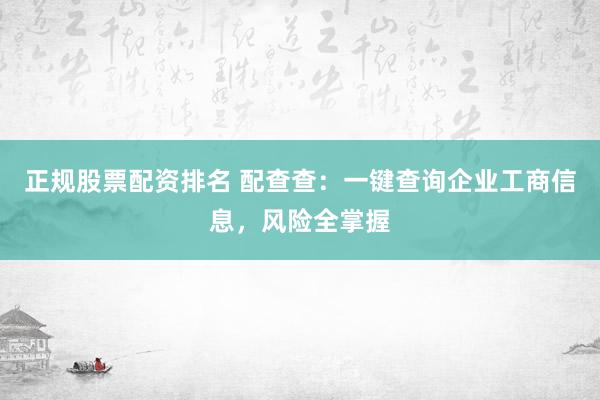 正规股票配资排名 配查查：一键查询企业工商信息，风险全掌握