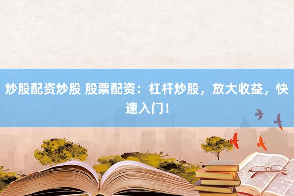 炒股配资炒股 股票配资：杠杆炒股，放大收益，快速入门！