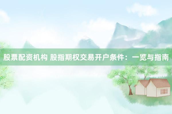 股票配资机构 股指期权交易开户条件：一览与指南