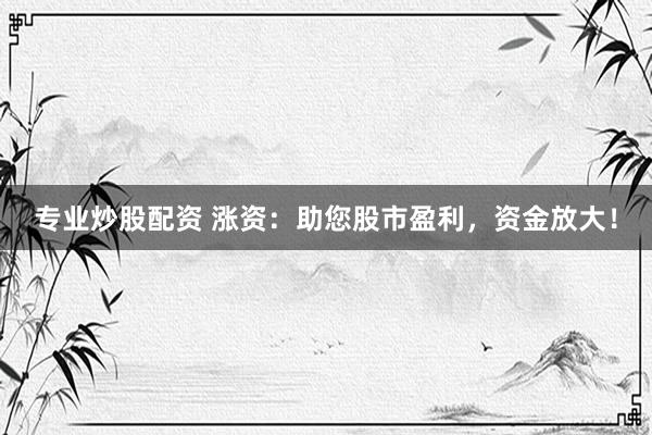专业炒股配资 涨资：助您股市盈利，资金放大！