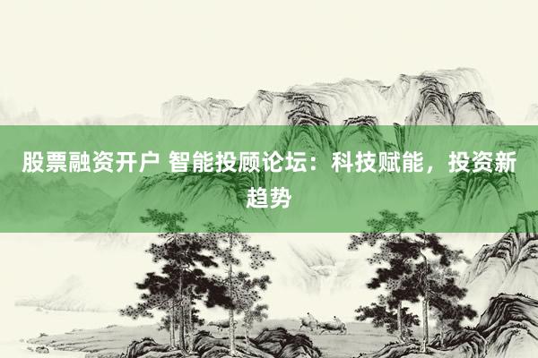 股票融资开户 智能投顾论坛：科技赋能，投资新趋势