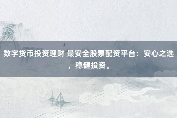 数字货币投资理财 最安全股票配资平台：安心之选，稳健投资。