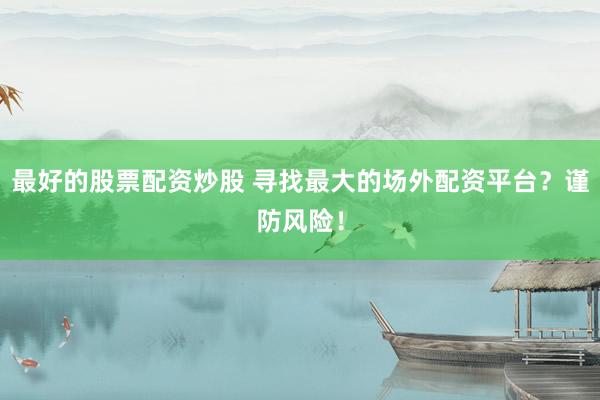 最好的股票配资炒股 寻找最大的场外配资平台？谨防风险！