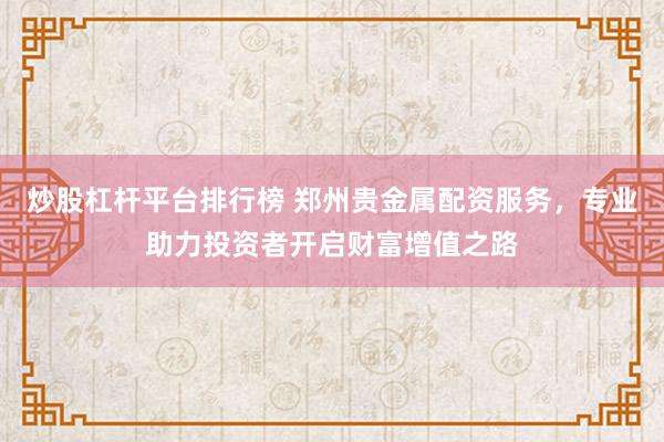 炒股杠杆平台排行榜 郑州贵金属配资服务，专业助力投资者开启财富增值之路