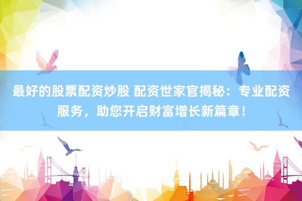 最好的股票配资炒股 配资世家官揭秘：专业配资服务，助您开启财富增长新篇章！