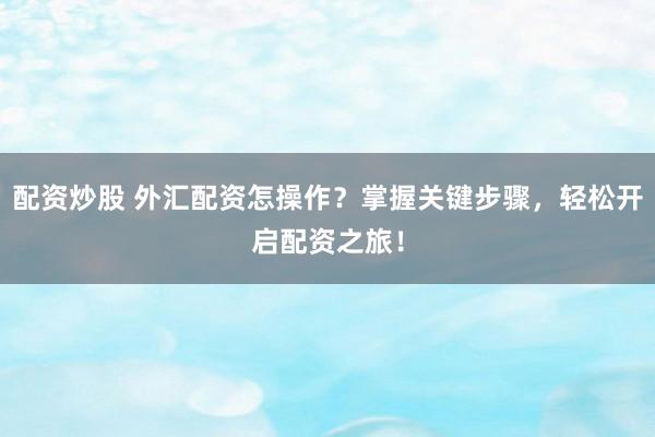 配资炒股 外汇配资怎操作？掌握关键步骤，轻松开启配资之旅！