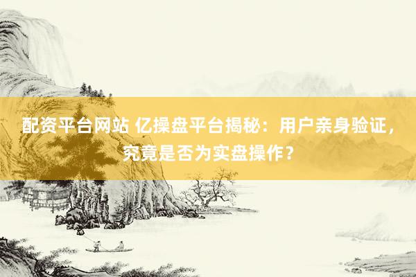 配资平台网站 亿操盘平台揭秘：用户亲身验证，究竟是否为实盘操作？