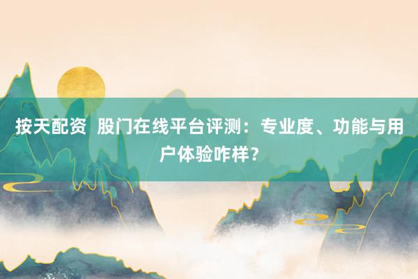 按天配资  股门在线平台评测：专业度、功能与用户体验咋样？