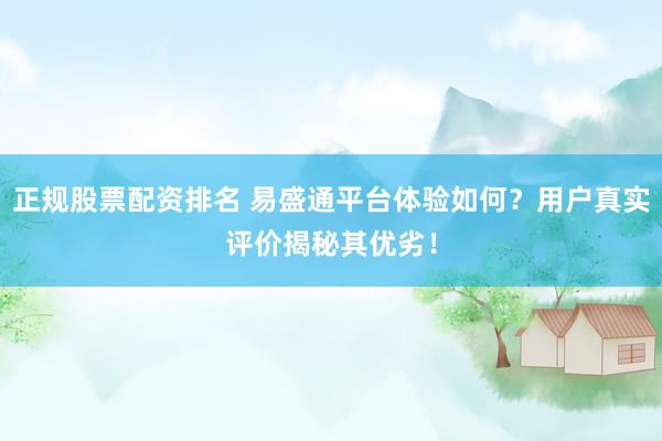 正规股票配资排名 易盛通平台体验如何？用户真实评价揭秘其优劣！