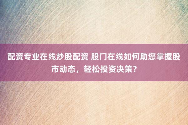 配资专业在线炒股配资 股门在线如何助您掌握股市动态，轻松投资决策？
