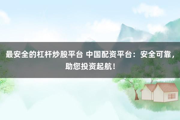 最安全的杠杆炒股平台 中国配资平台：安全可靠，助您投资起航！
