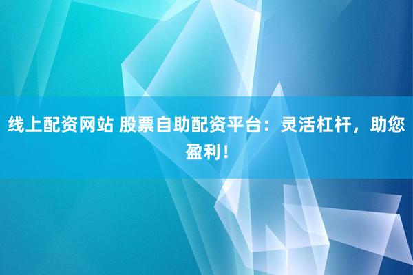 线上配资网站 股票自助配资平台：灵活杠杆，助您盈利！