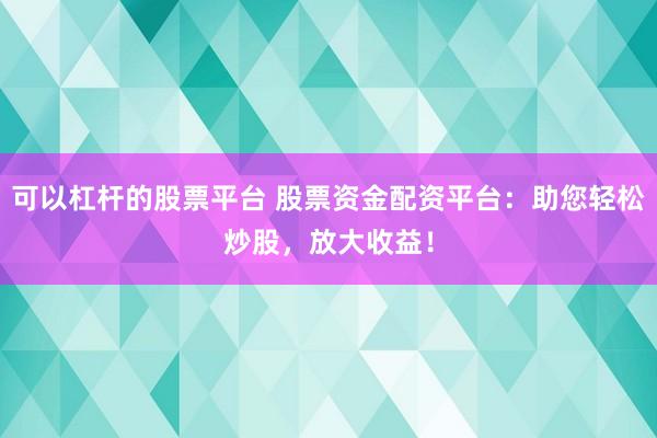 可以杠杆的股票平台 股票资金配资平台：助您轻松炒股，放大收益！