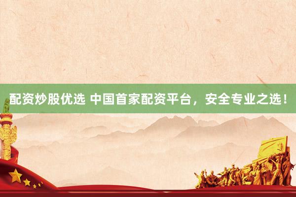 配资炒股优选 中国首家配资平台，安全专业之选！