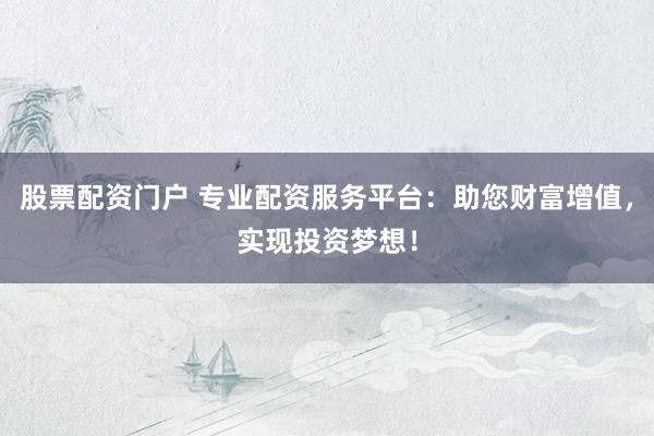 股票配资门户 专业配资服务平台：助您财富增值，实现投资梦想！