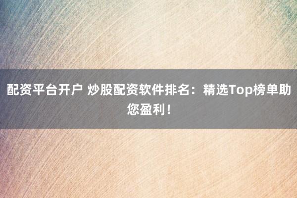 配资平台开户 炒股配资软件排名：精选Top榜单助您盈利！