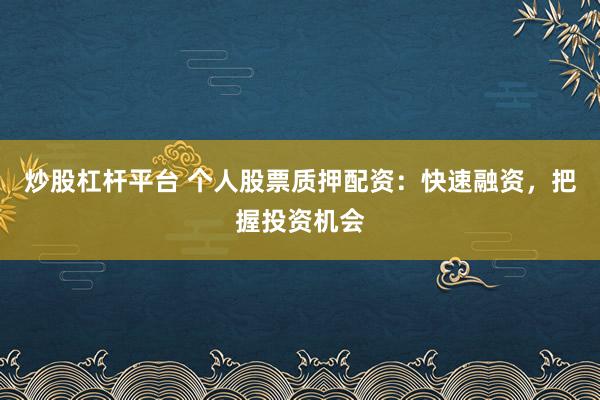炒股杠杆平台 个人股票质押配资：快速融资，把握投资机会