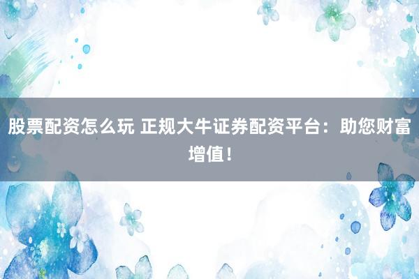 股票配资怎么玩 正规大牛证券配资平台：助您财富增值！
