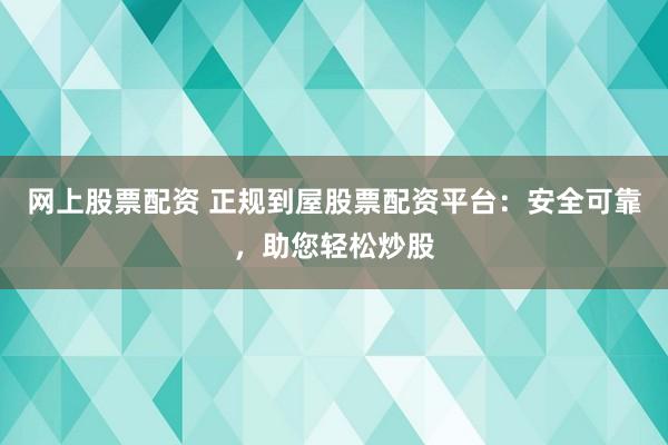 网上股票配资 正规到屋股票配资平台：安全可靠，助您轻松炒股