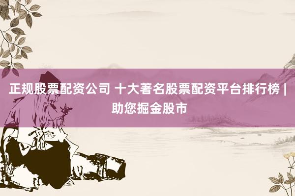 正规股票配资公司 十大著名股票配资平台排行榜 | 助您掘金股市