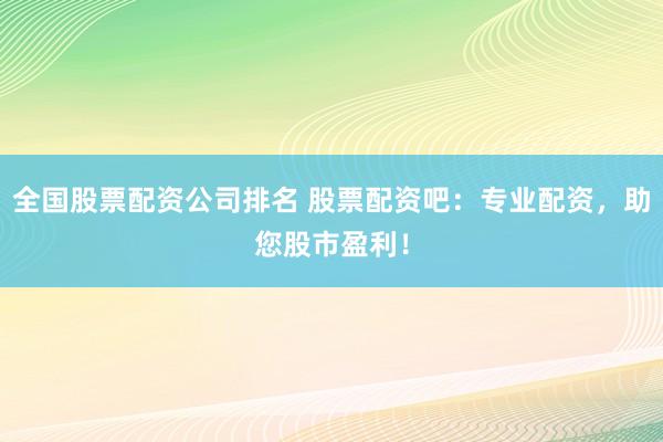 全国股票配资公司排名 股票配资吧：专业配资，助您股市盈利！