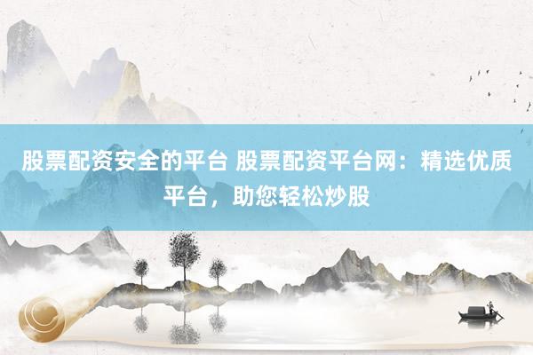 股票配资安全的平台 股票配资平台网：精选优质平台，助您轻松炒股