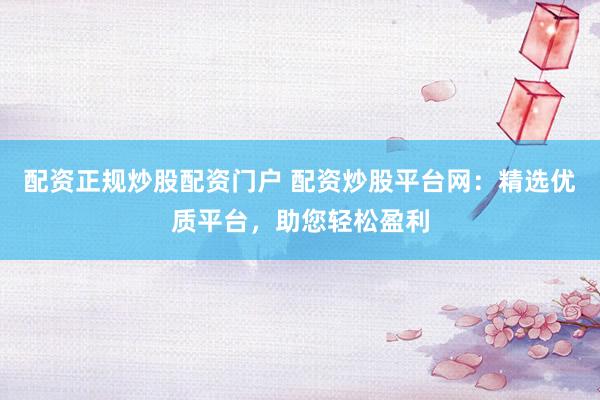 配资正规炒股配资门户 配资炒股平台网：精选优质平台，助您轻松盈利