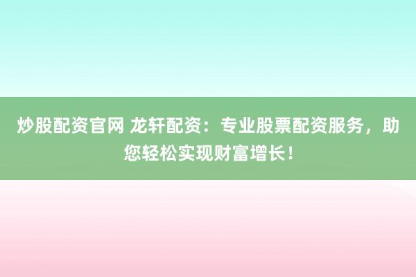 炒股配资官网 龙轩配资：专业股票配资服务，助您轻松实现财富增长！