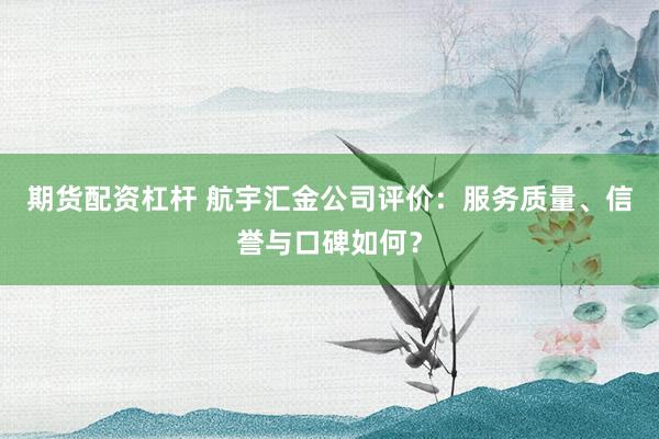 期货配资杠杆 航宇汇金公司评价：服务质量、信誉与口碑如何？