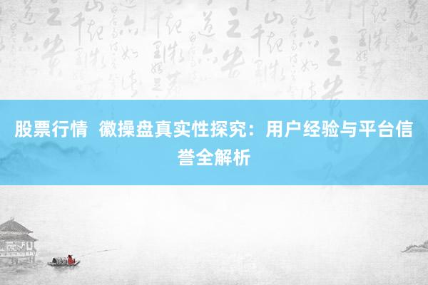 股票行情  徽操盘真实性探究：用户经验与平台信誉全解析