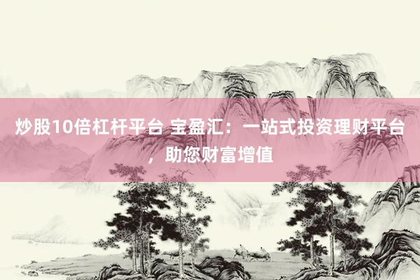炒股10倍杠杆平台 宝盈汇：一站式投资理财平台，助您财富增值