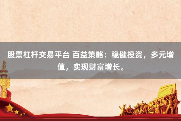 股票杠杆交易平台 百益策略：稳健投资，多元增值，实现财富增长。