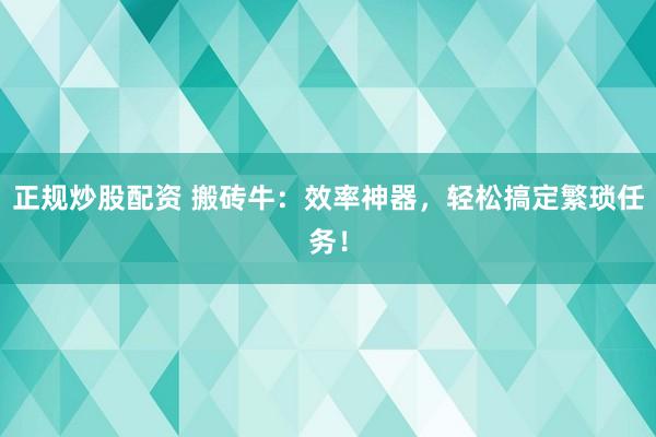 正规炒股配资 搬砖牛：效率神器，轻松搞定繁琐任务！