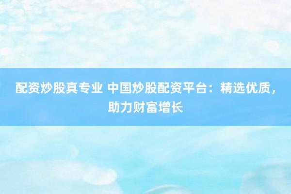 配资炒股真专业 中国炒股配资平台：精选优质，助力财富增长