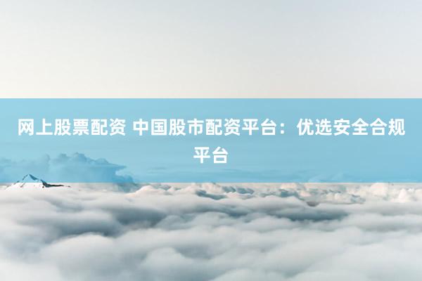 网上股票配资 中国股市配资平台：优选安全合规平台