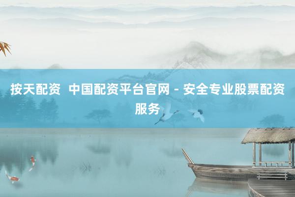 按天配资  中国配资平台官网 - 安全专业股票配资服务