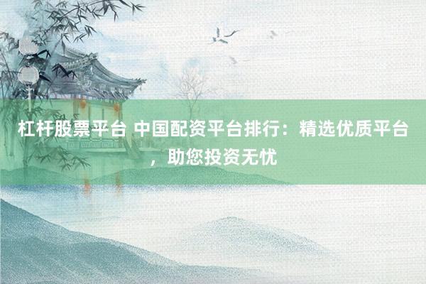杠杆股票平台 中国配资平台排行：精选优质平台，助您投资无忧