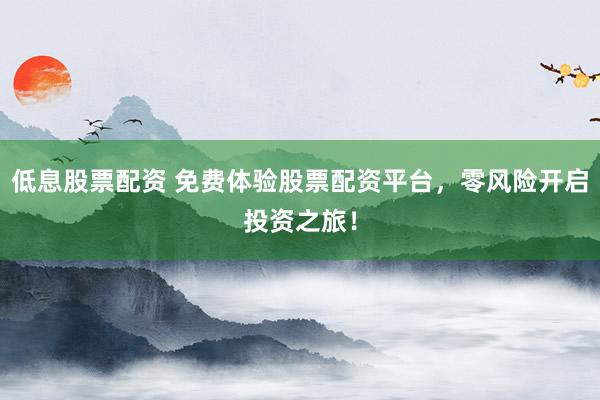 低息股票配资 免费体验股票配资平台，零风险开启投资之旅！