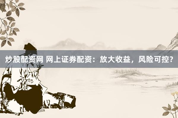 炒股配资网 网上证券配资：放大收益，风险可控？