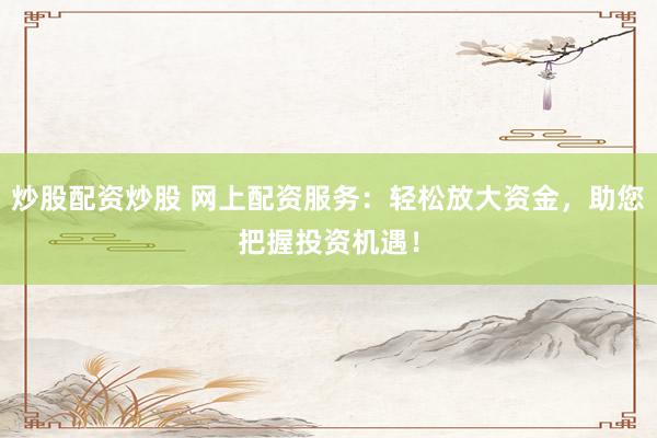 炒股配资炒股 网上配资服务:轻松放大资金,助您把握投资机遇!