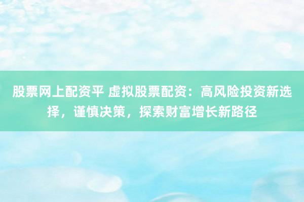 股票网上配资平 虚拟股票配资：高风险投资新选择，谨慎决策，探索财富增长新路径