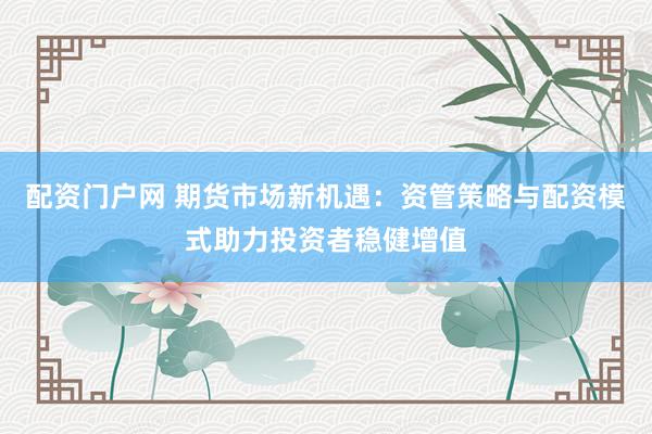 配资门户网 期货市场新机遇：资管策略与配资模式助力投资者稳健增值