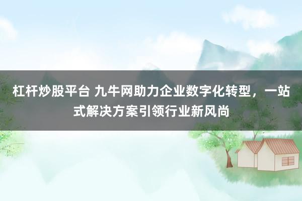 杠杆炒股平台 九牛网助力企业数字化转型，一站式解决方案引领行业新风尚
